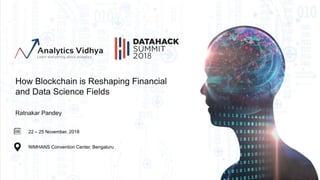 22 – 25 November, 2018
NIMHANS Convention Center, Bengaluru
How Blockchain is Reshaping Financial
and Data Science Fields
Ratnakar Pandey
 