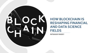 HOW BLOCKCHAIN IS
RESHAPING FINANCIAL
AND DATA SCIENCE
FIELDS
RATNAKAR PANDEY
 