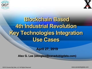 ©2019 Xanadu Big Data, LLC All Rights Reserved www.xanadubigdata.com
Blockchain Based
4th Industrial Revolution
Key Technologies Integration
Use Cases
April 27, 2019
Alex G. Lee (alexglee@xanadubigdata.com)
 