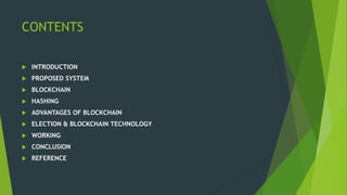 CONTENTS
 INTRODUCTION
 PROPOSED SYSTEM
 BLOCKCHAIN
 HASHING
 ADVANTAGES OF BLOCKCHAIN
 ELECTION & BLOCKCHAIN TECHNOLOGY
 WORKING
 CONCLUSION
 REFERENCE
 