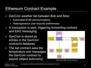 Ethereum Contract Example 
 GavCoin is stored as 
entries in the GavCoin 
contract's database 
 The bet contract sees th...