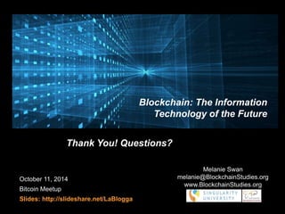 Image credit: M. Ghezel 
October 11, 2014 
Bitcoin Meetup 
Slides: http://slideshare.net/LaBlogga 
Blockchain: The Information 
Technology of the Future 
Melanie Swan 
melanie@BlockchainStudies.org 
www.BlockchainStudies.org 
Thank You! Questions? 
 