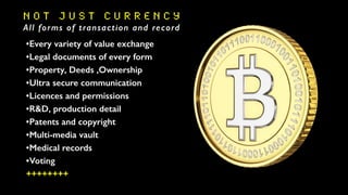 N O T J U S T C U R R E N C Y
All forms of transaction and record
•Every variety of value exchange
•Legal documents of every form
•Property, Deeds ,Ownership
•Ultra secure communication
•Licences and permissions
•R&D, production detail
•Patents and copyright
•Multi-media vault
•Medical records
•Voting
++++++++
 