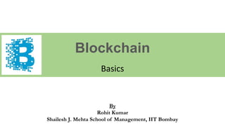 Blockchain
Basics
By
Rohit Kumar
Shailesh J. Mehta School of Management, IIT Bombay
 