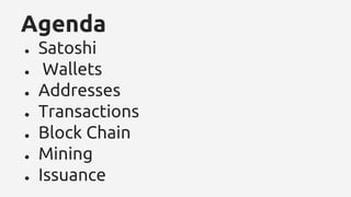 Agenda
● Satoshi
● Wallets
● Addresses
● Transactions
● Block Chain
● Mining
● Issuance
 