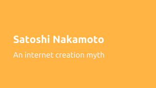 Satoshi Nakamoto
An internet creation myth
 