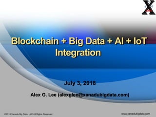 ©2018 Xanadu Big Data, LLC All Rights Reserved www.xanadubigdata.com
Blockchain + Big Data + AI + IoT
Integration
July 3, 2018
Alex G. Lee (alexglee@xanadubigdata.com)
 