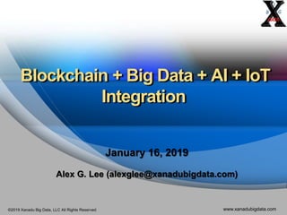 ©2019 Xanadu Big Data, LLC All Rights Reserved www.xanadubigdata.com
Blockchain + Big Data + AI + IoT
Integration
January 16, 2019
Alex G. Lee (alexglee@xanadubigdata.com)
 