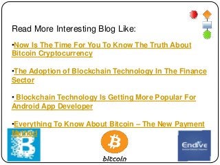 Read More Interesting Blog Like:
•Now Is The Time For You To Know The Truth About
Bitcoin Cryptocurrency
•The Adoption of Blockchain Technology In The Finance
Sector
• Blockchain Technology Is Getting More Popular For
Android App Developer
•Everything To Know About Bitcoin – The New Payment
Method
 