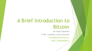 A Brief Introduction to
Bitcoin
Mir Saman Tajbakhsh
IT PhD. Candidate, Urmia University
ms.tajbakhsh@urmia.ac.ir
https://mstajbakhsh.ir
 
