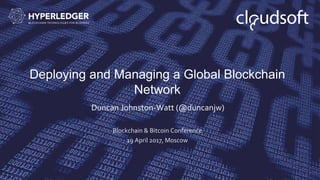 Deploying and Managing a Global Blockchain
Network
Duncan Johnston-Watt (@duncanjw)
Blockchain & Bitcoin Conference
19 April 2017, Moscow
 