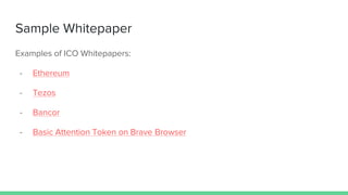 Sample Whitepaper
Examples of ICO Whitepapers:
- Ethereum
- Tezos
- Bancor
- Basic Attention Token on Brave Browser
 