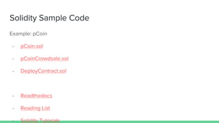 Solidity Sample Code
Example: pCoin
- pCoin.sol
- pCoinCrowdsale.sol
- DeployContract.sol
- Readthedocs
- Reading List
- Solidity Tutorials
 