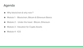 ● Why blockchain & why now ?
● Module 1 - Blockchain, Bitcoin & Ethereum Basics
● Module 2 - Under the hood - Bitcoin, Ethereum
● Module 3 - Valuation for Crypto Assets
● Module 4 - ICO
Agenda
 