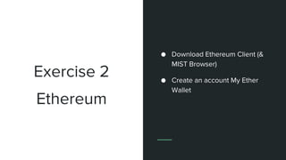 Exercise 2
● Download Ethereum Client (&
MIST Browser)
● Create an account My Ether
Wallet
Ethereum
 