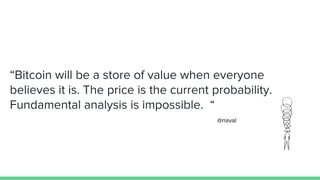 “Bitcoin will be a store of value when everyone
believes it is. The price is the current probability.
Fundamental analysis is impossible. “
@naval
 