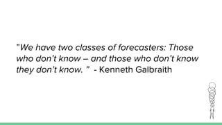 ”We have two classes of forecasters: Those
who don’t know – and those who don’t know
they don’t know. ” - Kenneth Galbraith
 