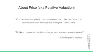 About Price (aka Relative Valuation)
“Can’t estimate or predict the outcome of the collective based on
individual action, markets are emergent” - NN Taleb
“Markets can remain irrational longer than you can remain solvent”
- John Maynard Keynes
 