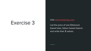 Exercise 3
Visit coinmarketcap.com
List the price of one Ethereum
based toke, bitoon based tokens
and write their $ values.
 