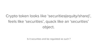 Crypto token looks like ‘securities(equity/share)’,
feels like ‘securities’, quack like an ‘securities’
object.
Is it securities and be regulated as such ?
 