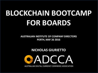 1
BLOCKCHAIN	BOOTCAMP
FOR	BOARDS
AUSTRALIAN	INSTITUTE	OF	COMPANY	DIRECTORS
PERTH,	MAY	26	2016
NICHOLAS	GIURIETTO
 