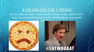 $100,000,000 FOR 2 PIZZAS!
At first a Bitcoin wasn´t even worth a single dollar.. But in 2010
someone purchased two pizzas for 10,000 bitcoin (was worth
$67 then)
 