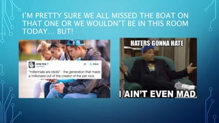 I’M PRETTY SURE WE ALL MISSED THE BOAT ON
THAT ONE OR WE WOULDN’T BE IN THIS ROOM
TODAY… BUT!
 