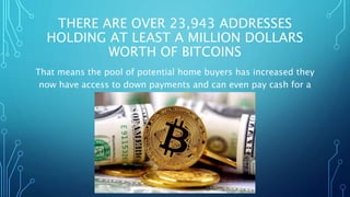 THERE ARE OVER 23,943 ADDRESSES
HOLDING AT LEAST A MILLION DOLLARS
WORTH OF BITCOINS
That means the pool of potential home buyers has increased they
now have access to down payments and can even pay cash for a
home!!
 