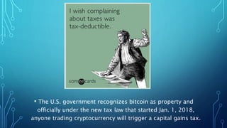 • The U.S. government recognizes bitcoin as property and
officially under the new tax law that started Jan. 1, 2018,
anyone trading cryptocurrency will trigger a capital gains tax.
 