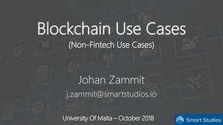 University Of Malta – October 2018
Blockchain Use Cases
(Non-Fintech Use Cases)
Johan Zammit
j.zammit@smartstudios.io
 
