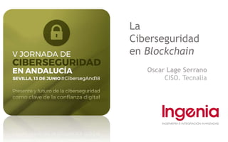 La
Ciberseguridad
en Blockchain
Oscar Lage Serrano
CISO. Tecnalia
 