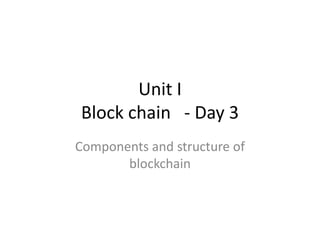 Unit I
Block chain - Day 3
Components and structure of
blockchain
 