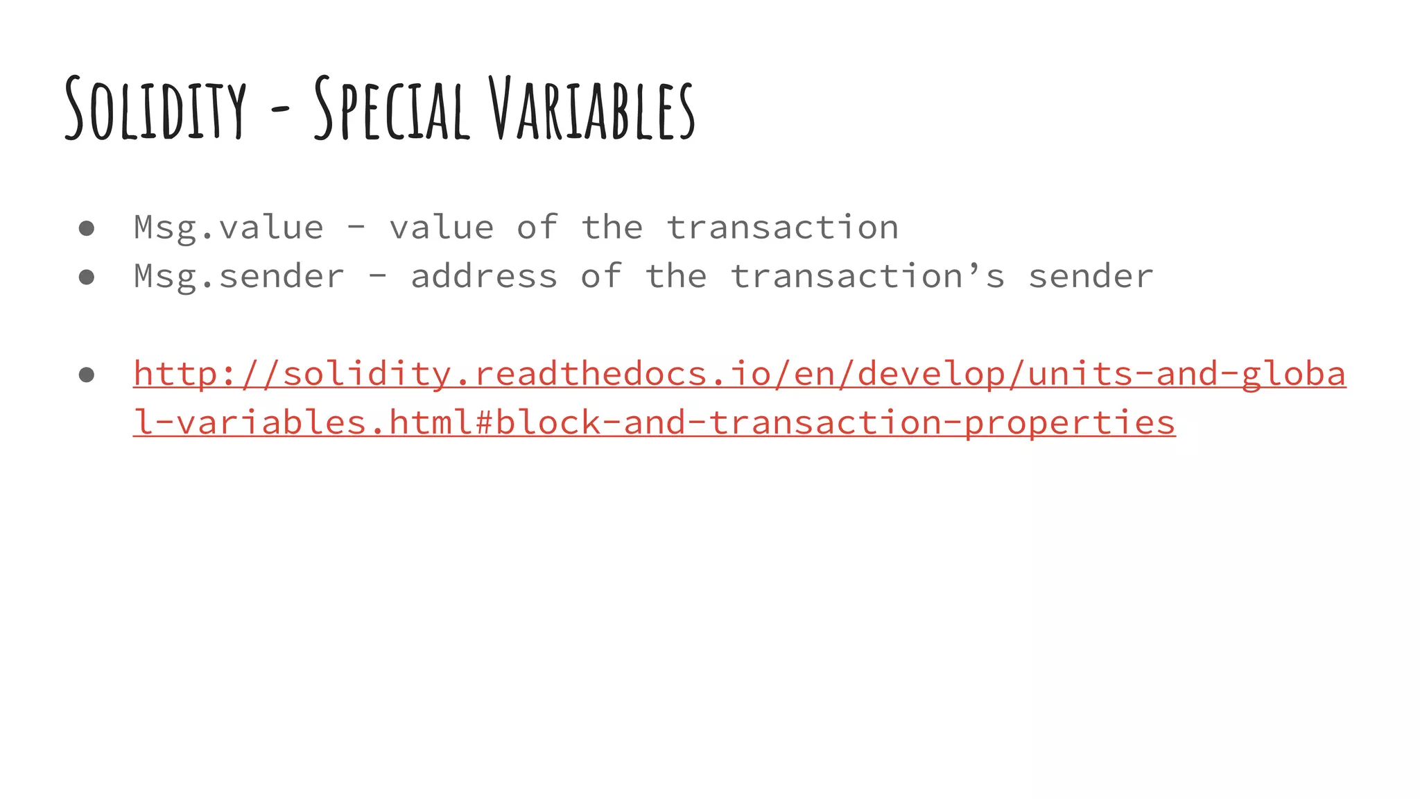 Solidity - Special Variables ● Msg.value - value of the transaction ● Msg.sender - address of the transaction’s sender ● http://solidity.readthedocs.io/en/develop/units-and-globa l-variables.html#block-and-transaction-properties 