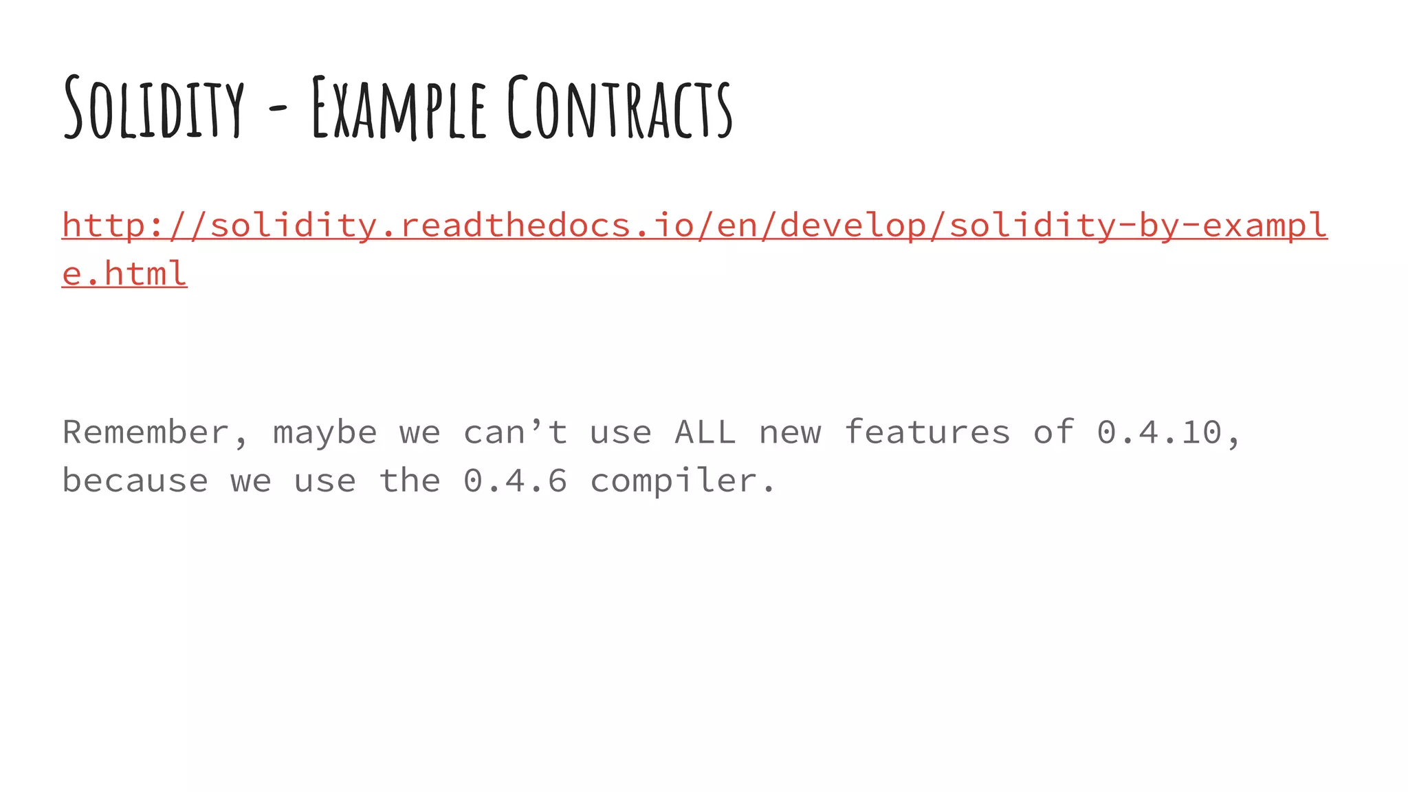 Solidity - Example Contracts http://solidity.readthedocs.io/en/develop/solidity-by-exampl e.html Remember, maybe we can’t use ALL new features of 0.4.10, because we use the 0.4.6 compiler. 