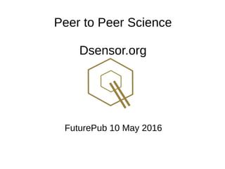Peer to Peer Science
Dsensor.org
FuturePub 10 May 2016
 