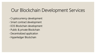 Our Blockchain Development Services
◦ Cryptocurrency development
◦ Smart contract development
◦ EOS Blockchain development
◦ Public & private Blockchain
◦ Decentralized application
◦ Hyperledger Blockchain
 