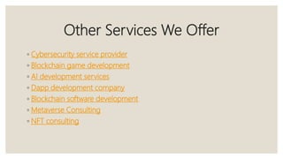 Other Services We Offer
◦ Cybersecurity service provider
◦ Blockchain game development
◦ AI development services
◦ Dapp development company
◦ Blockchain software development
◦ Metaverse Consulting
◦ NFT consulting
 