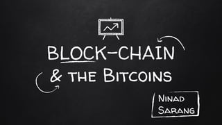 BLOCK-CHAIN
& the Bitcoins
Ninad
Sarang
 
