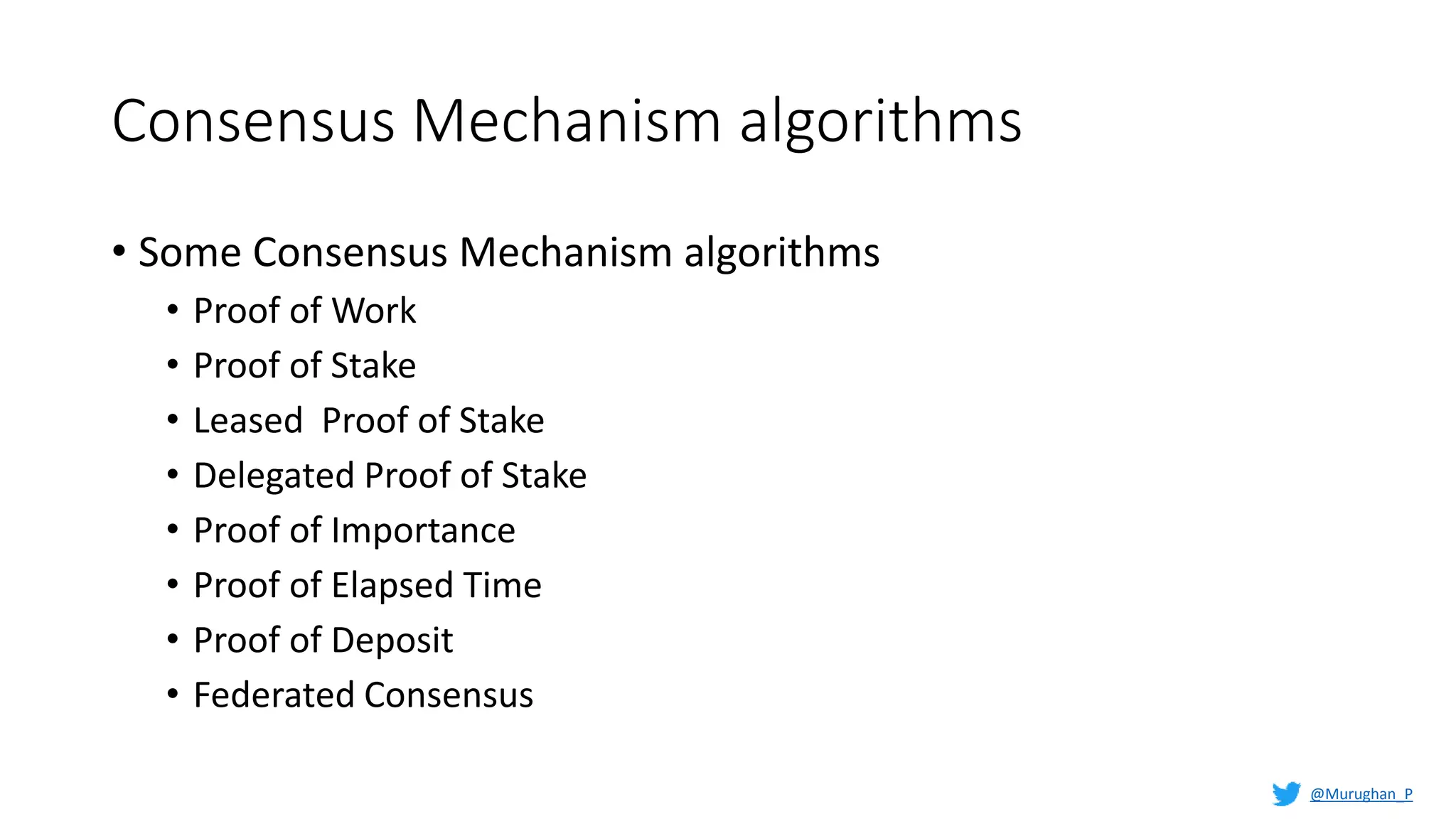 Consensus Mechanism algorithms
• Some Consensus Mechanism algorithms
• Proof of Work
• Proof of Stake
• Leased Proof of Stake
• Delegated Proof of Stake
• Proof of Importance
• Proof of Elapsed Time
• Proof of Deposit
• Federated Consensus
@Murughan_P
 