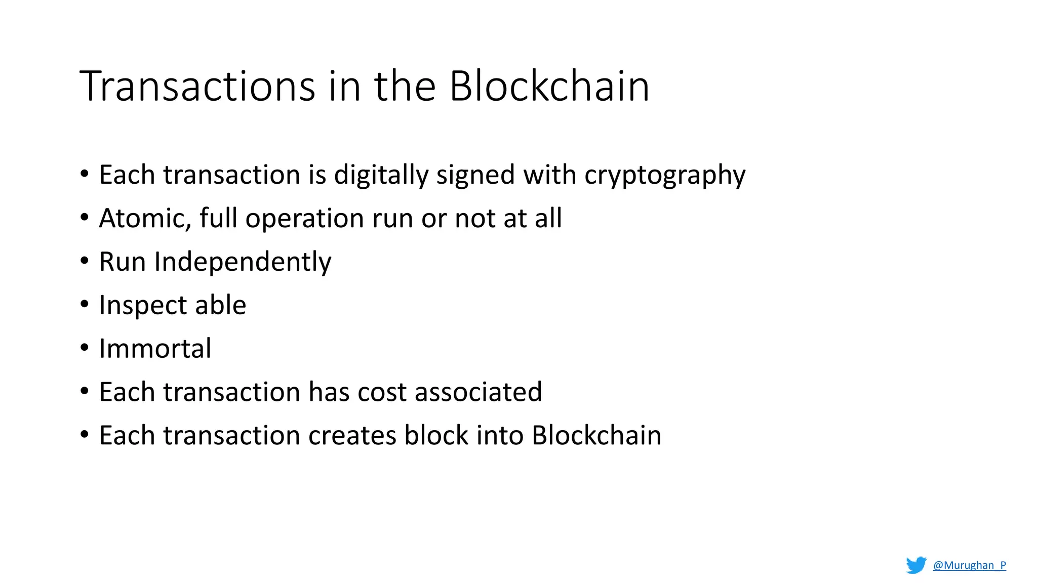 Transactions in the Blockchain
• Each transaction is digitally signed with cryptography
• Atomic, full operation run or not at all
• Run Independently
• Inspect able
• Immortal
• Each transaction has cost associated
• Each transaction creates block into Blockchain
@Murughan_P
 