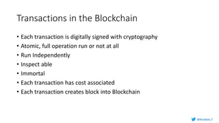 Transactions in the Blockchain
• Each transaction is digitally signed with cryptography
• Atomic, full operation run or not at all
• Run Independently
• Inspect able
• Immortal
• Each transaction has cost associated
• Each transaction creates block into Blockchain
@Murughan_P
 
