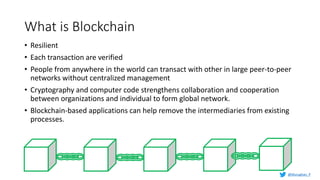 What is Blockchain
• Resilient
• Each transaction are verified
• People from anywhere in the world can transact with other in large peer-to-peer
networks without centralized management
• Cryptography and computer code strengthens collaboration and cooperation
between organizations and individual to form global network.
• Blockchain-based applications can help remove the intermediaries from existing
processes.
@Murughan_P
 