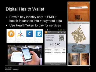 May 6, 2015
Blockchain Consensus
Digital Health Wallet
40
 Private key identity card + EMR +
health insurance info + payment data
 Use HealthToken to pay for services
 