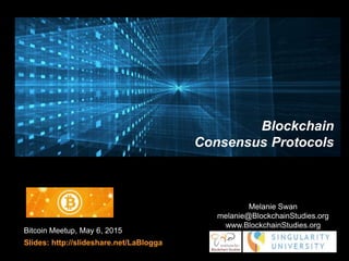 Bitcoin Meetup, May 6, 2015
Slides: http://slideshare.net/LaBlogga
Melanie Swan
melanie@BlockchainStudies.org
www.BlockchainStudies.org
Blockchain
Consensus Protocols
 