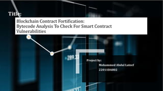 Blockchain Contract Fortification:
Bytecode Analysis To Check For Smart Contract
Vulnerabilities
Project by:
Mohammed Abdul Lateef
22011DA802
Title:
 