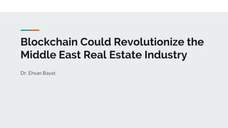 Blockchain Could Revolutionize the
Middle East Real Estate Industry
Dr. Ehsan Bayat
 