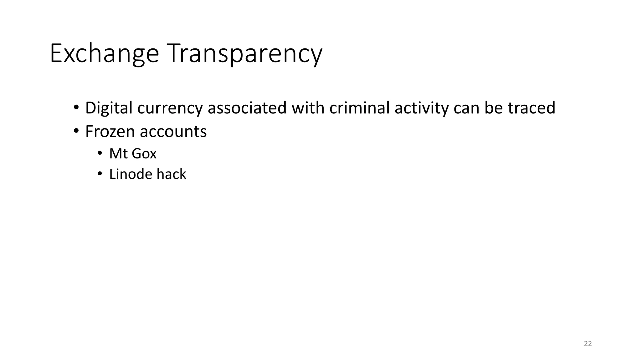 Exchange Transparency
• Digital currency associated with criminal activity can be traced
• Frozen accounts
• Mt Gox
• Linode hack
22
 
