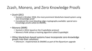 Zcash, Monero, and Zero Knowledge Proofs
• Zcash (ZEC)
• Started in October 2016, the most prominent blockchain-based syst...