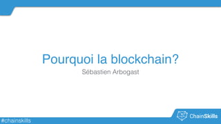 #chainskills
Pourquoi la blockchain?
Sébastien Arbogast
 