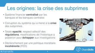 #chainskills
Les origines: la crise des subprimes
2
• Système ﬁnancier centralisé par les
banques et les banques centrales...